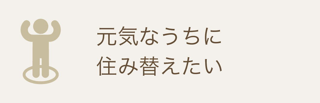 元気なうちに
住み替えたい