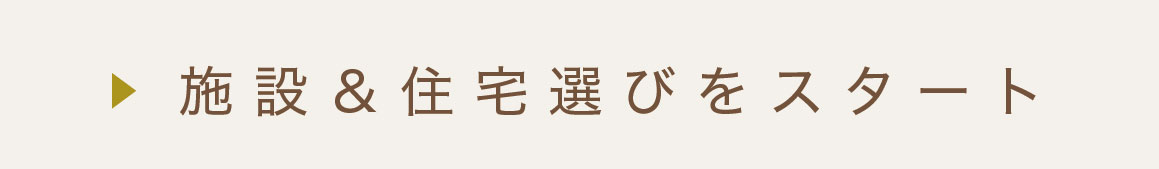 施設＆ 住宅選びをスタート